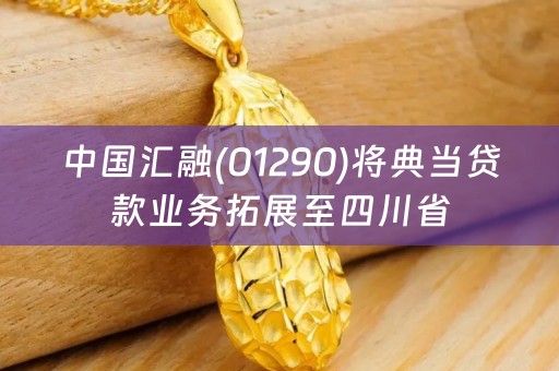 中国汇融(01290)将典当贷款业务拓展至四川省