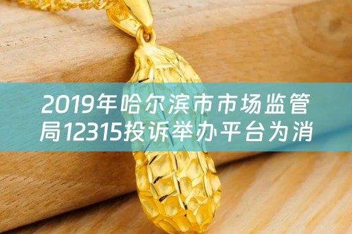 2019年哈尔滨市市场监管局12315投诉举办平台为消费者挽回经济损失1736.14万元