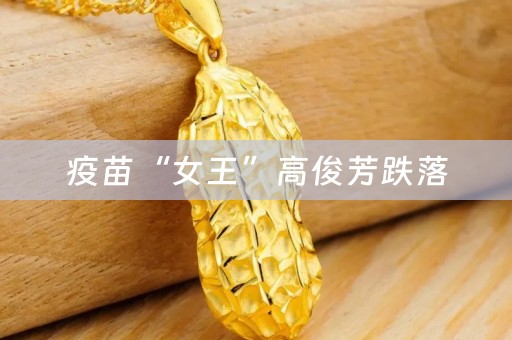疫苗“女王”高俊芳跌落