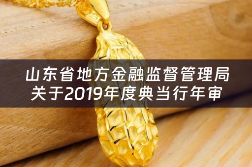 山东省地方金融监督管理局关于2019年度典当行年审结果的公告