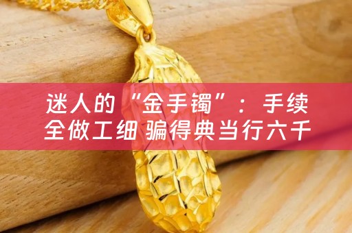 迷人的“金手镯”：手续全做工细 骗得典当行六千多