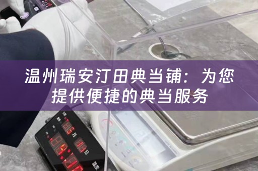 温州瑞安汀田典当铺：为您提供便捷的典当服务