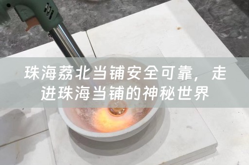 珠海荔北当铺安全可靠，走进珠海当铺的神秘世界