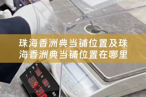 珠海香洲典当铺位置及珠海香洲典当铺位置在哪里