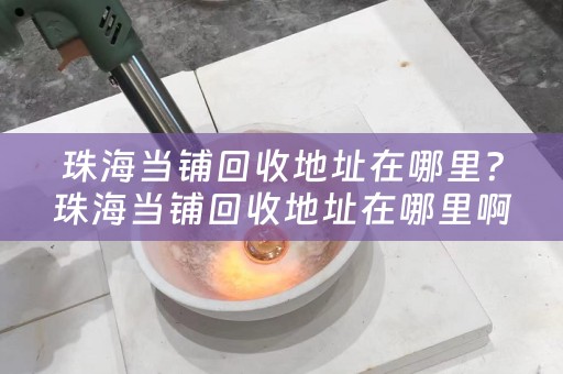 珠海当铺回收地址在哪里？珠海当铺回收地址在哪里啊？详细解答