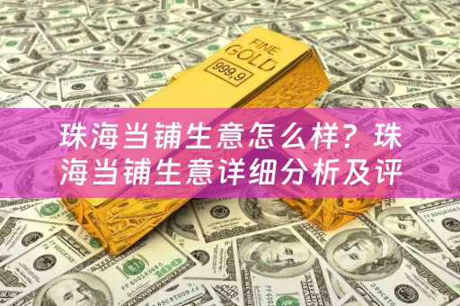 珠海当铺生意怎么样？珠海当铺生意详细分析及评价