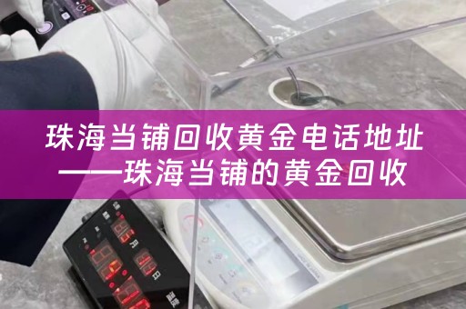 珠海当铺回收黄金电话地址——珠海当铺的黄金回收服务