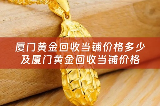 厦门黄金回收当铺价格多少及厦门黄金回收当铺价格多少钱？详细解析