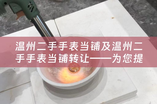 温州二手手表当铺及温州二手手表当铺转让——为您提供高品质的二手手表交易平台